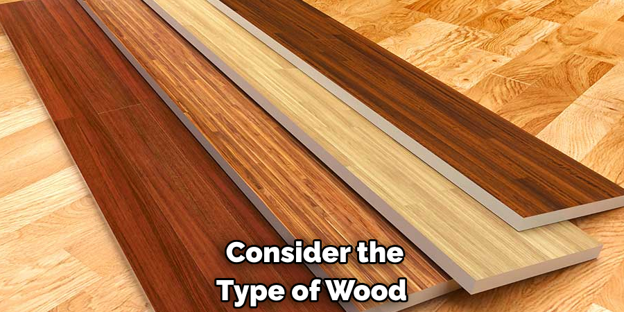 Consider the 
Type of Wood 