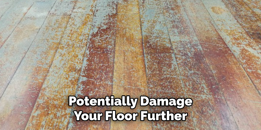 Potentially Damage Your Floor Further