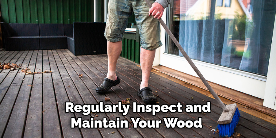 Regularly Inspect and Maintain Your Wood 