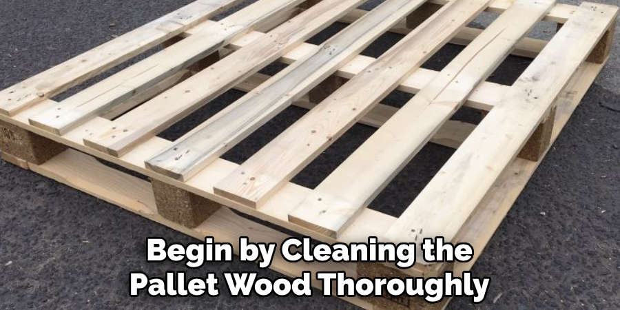 Begin by Cleaning the Pallet Wood Thoroughly