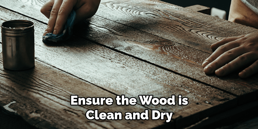 Ensure the Wood is Clean and Dry