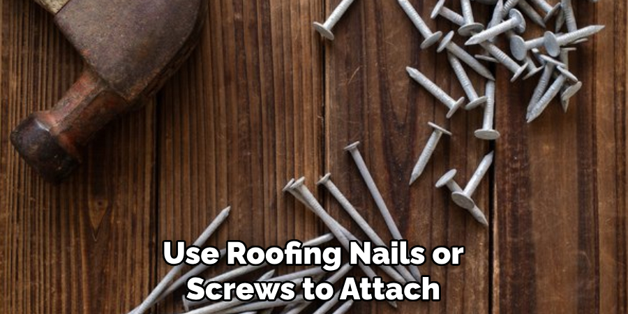 Use Roofing Nails or Screws to Attach