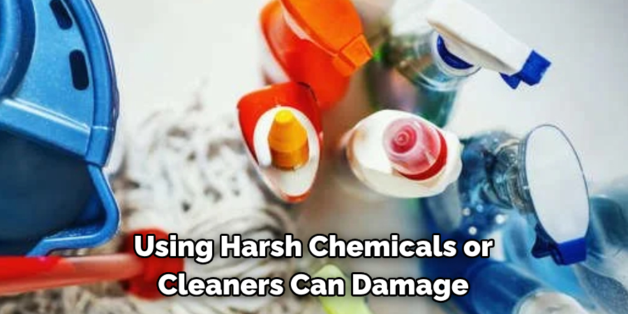 Using Harsh Chemicals or Cleaners Can Damage
