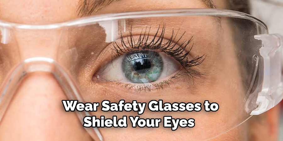 Wear Safety Glasses to Shield Your Eyes 