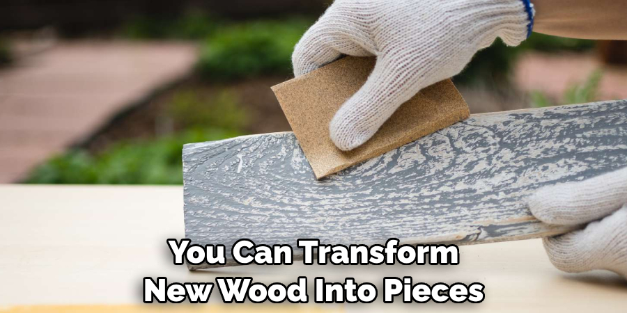 You Can Transform New Wood Into Pieces