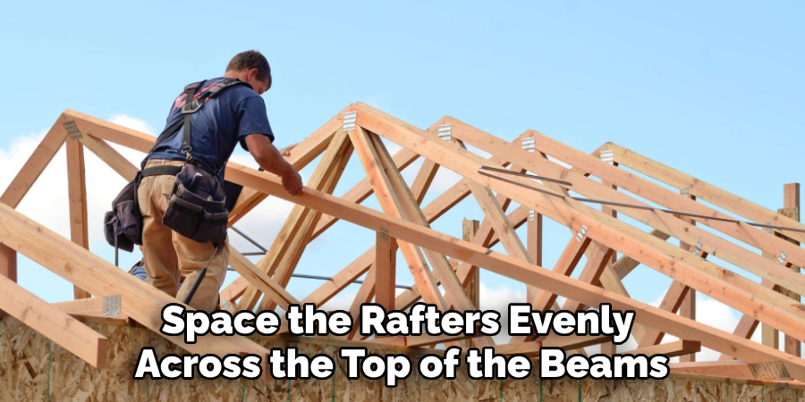 Space the Rafters Evenly
Across the Top of the Beams