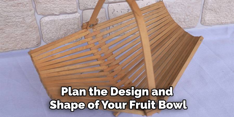 Plan the Design and 
Shape of Your Fruit Bowl