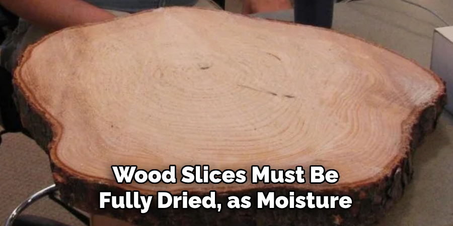 Wood Slices Must Be Fully Dried, as Moisture