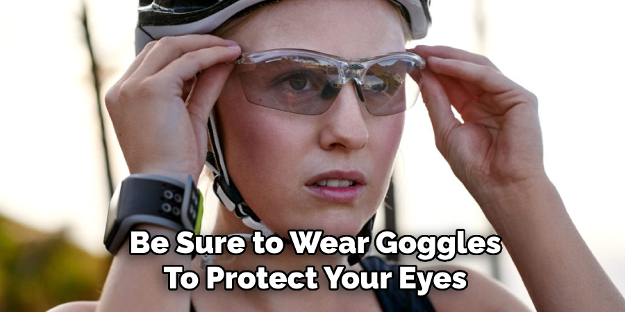 Be Sure to Wear Goggles
To Protect Your Eyes